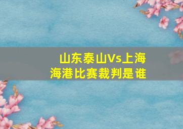 山东泰山Vs上海海港比赛裁判是谁