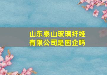 山东泰山玻璃纤维有限公司是国企吗