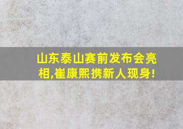 山东泰山赛前发布会亮相,崔康熙携新人现身!