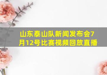 山东泰山队新闻发布会7月12号比赛视频回放直播