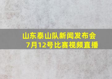 山东泰山队新闻发布会7月12号比赛视频直播