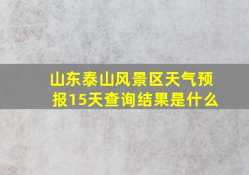 山东泰山风景区天气预报15天查询结果是什么