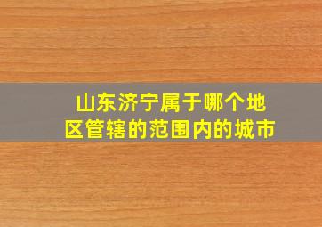 山东济宁属于哪个地区管辖的范围内的城市