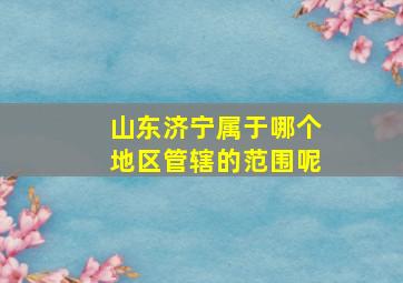 山东济宁属于哪个地区管辖的范围呢