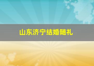 山东济宁结婚随礼