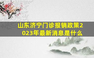 山东济宁门诊报销政策2023年最新消息是什么