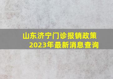 山东济宁门诊报销政策2023年最新消息查询