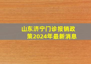 山东济宁门诊报销政策2024年最新消息