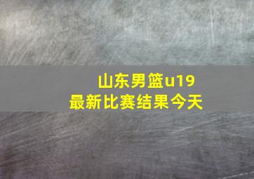 山东男篮u19最新比赛结果今天