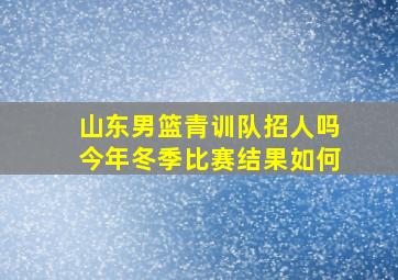 山东男篮青训队招人吗今年冬季比赛结果如何