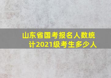 山东省国考报名人数统计2021级考生多少人