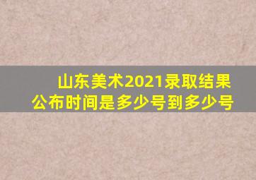 山东美术2021录取结果公布时间是多少号到多少号