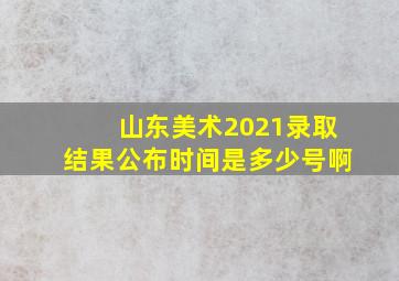 山东美术2021录取结果公布时间是多少号啊