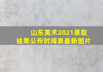 山东美术2021录取结果公布时间表最新图片