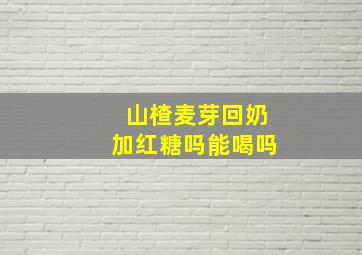 山楂麦芽回奶加红糖吗能喝吗