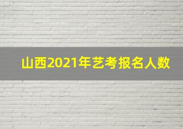 山西2021年艺考报名人数