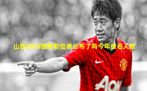 山西2022国考职位表公布了吗今年报名人数