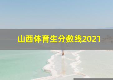 山西体育生分数线2021