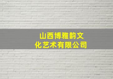 山西博雅韵文化艺术有限公司