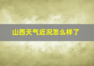 山西天气近况怎么样了