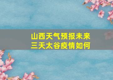 山西天气预报未来三天太谷疫情如何