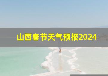 山西春节天气预报2024