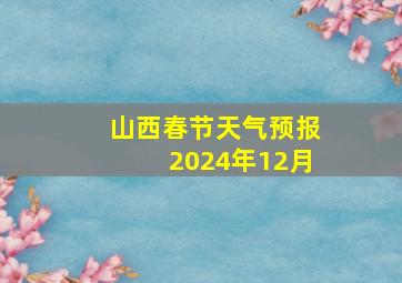 山西春节天气预报2024年12月