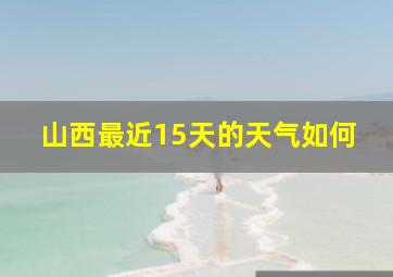 山西最近15天的天气如何