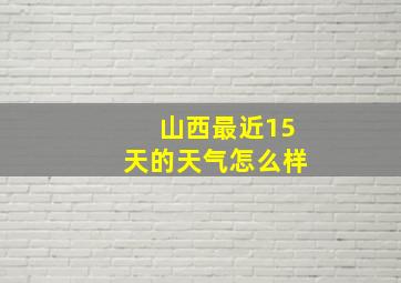 山西最近15天的天气怎么样