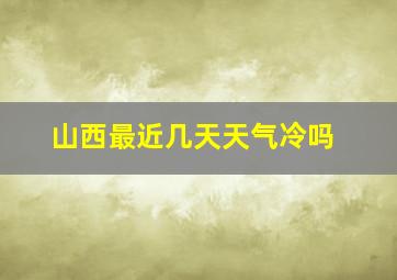 山西最近几天天气冷吗