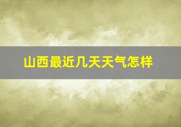 山西最近几天天气怎样