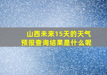 山西未来15天的天气预报查询结果是什么呢