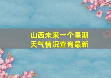 山西未来一个星期天气情况查询最新