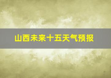 山西未来十五天气预报