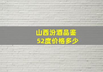 山西汾酒品鉴52度价格多少