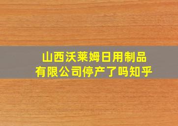 山西沃莱姆日用制品有限公司停产了吗知乎