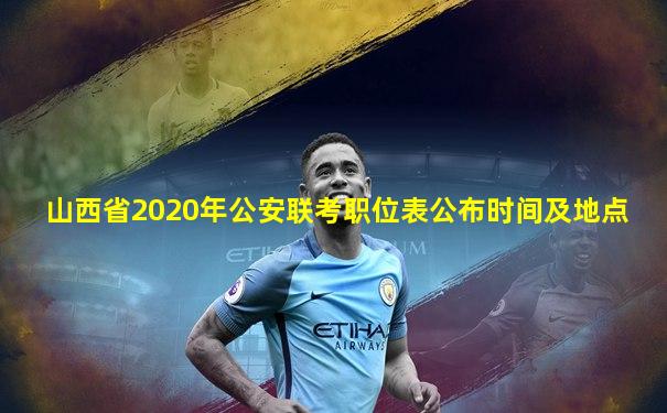 山西省2020年公安联考职位表公布时间及地点