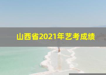 山西省2021年艺考成绩