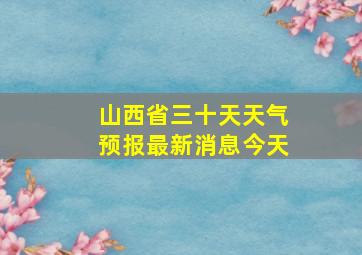 山西省三十天天气预报最新消息今天