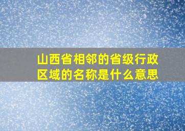 山西省相邻的省级行政区域的名称是什么意思