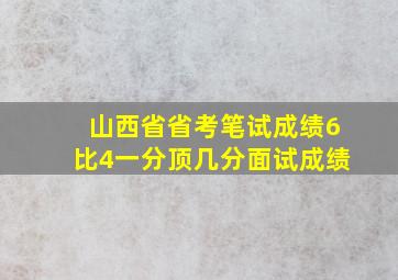 山西省省考笔试成绩6比4一分顶几分面试成绩