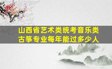 山西省艺术类统考音乐类古筝专业每年能过多少人