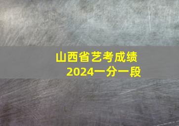 山西省艺考成绩2024一分一段