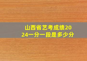 山西省艺考成绩2024一分一段是多少分