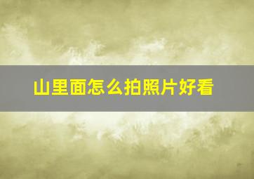 山里面怎么拍照片好看