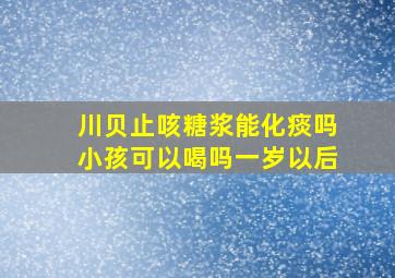 川贝止咳糖浆能化痰吗小孩可以喝吗一岁以后