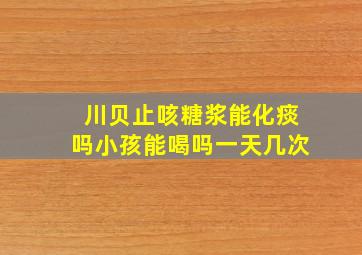 川贝止咳糖浆能化痰吗小孩能喝吗一天几次