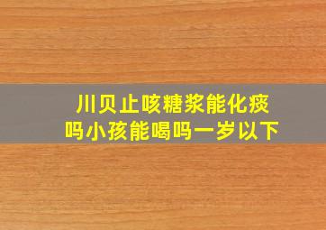 川贝止咳糖浆能化痰吗小孩能喝吗一岁以下