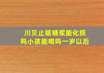 川贝止咳糖浆能化痰吗小孩能喝吗一岁以后