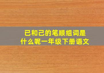 已和己的笔顺组词是什么呢一年级下册语文